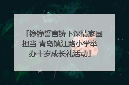 铮铮誓言铸下深情家国担当 青岛镇江路小学举办十岁成长礼活动