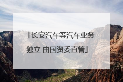 长安汽车等汽车业务独立 由国资委直管