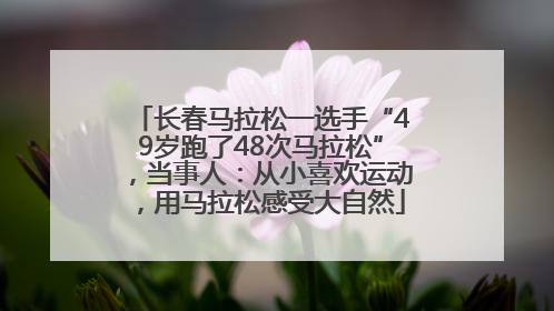 长春马拉松一选手“49岁跑了48次马拉松”，当事人：从小喜欢运动，用马拉松感受大自然
