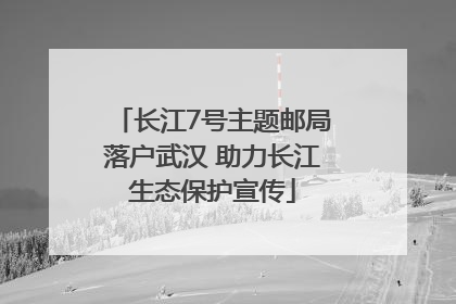 长江7号主题邮局落户武汉 助力长江生态保护宣传