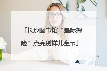 长沙图书馆“星际探险”点亮别样儿童节