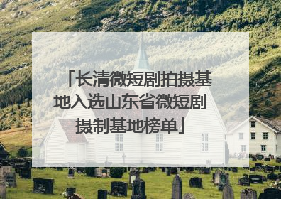 长清微短剧拍摄基地入选山东省微短剧摄制基地榜单