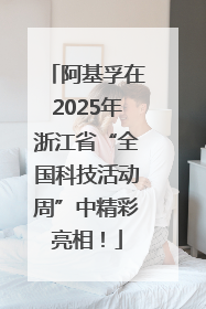 阿基孚在2025年浙江省“全国科技活动周”中精彩亮相！