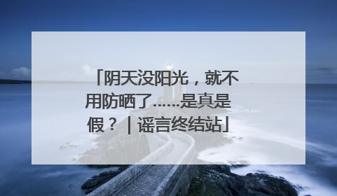 阴天没阳光，就不用防晒了……是真是假？｜谣言终结站