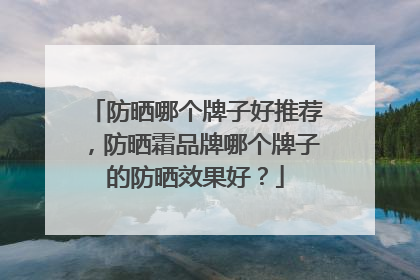 防晒哪个牌子好推荐，防晒霜品牌哪个牌子的防晒效果好？