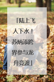 陆上飞人下水！苏炳添跨界参与龙舟竞渡
