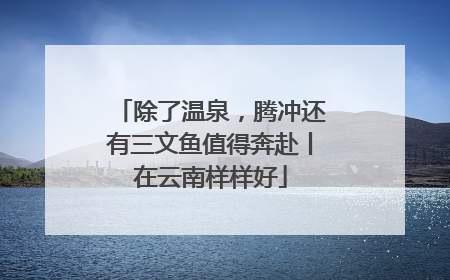 除了温泉，腾冲还有三文鱼值得奔赴丨在云南样样好