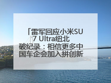 雷军回应小米SU7 Ultra纽北破纪录：相信更多中国车企会加入拼创新的“赛道”