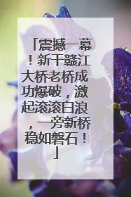 震撼一幕！新干赣江大桥老桥成功爆破，激起滚滚白浪，一旁新桥稳如磐石！