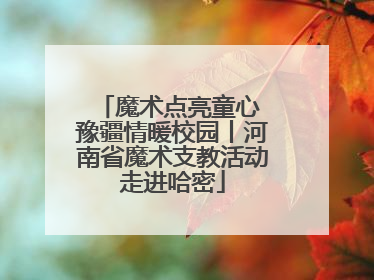 魔术点亮童心 豫疆情暖校园丨河南省魔术支教活动走进哈密