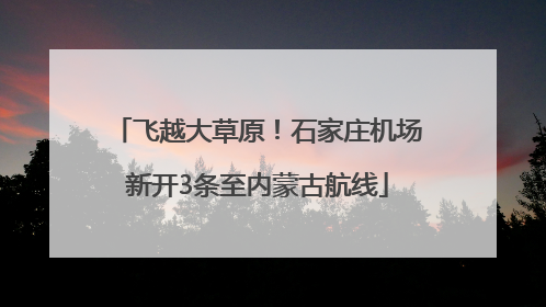 飞越大草原！石家庄机场新开3条至内蒙古航线