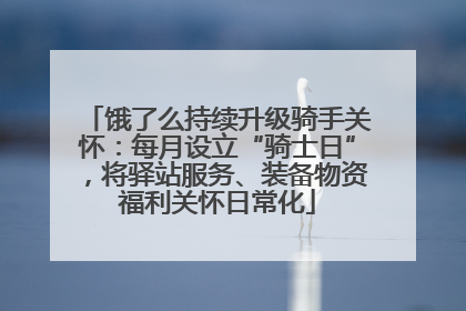 饿了么持续升级骑手关怀：每月设立“骑士日”，将驿站服务、装备物资福利关怀日常化