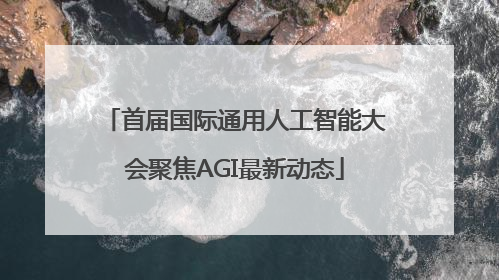 首届国际通用人工智能大会聚焦AGI最新动态