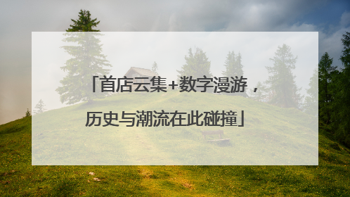 首店云集+数字漫游，历史与潮流在此碰撞