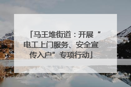 马王堆街道：开展“电工上门服务、安全宣传入户”专项行动
