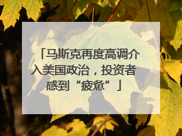 马斯克再度高调介入美国政治，投资者感到“疲惫”