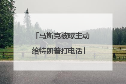 马斯克被曝主动给特朗普打电话