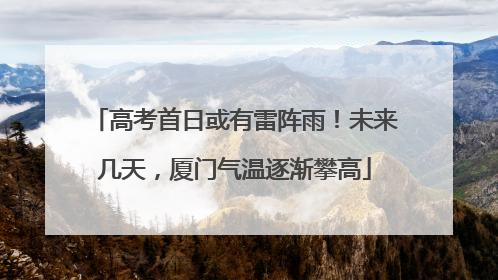 高考首日或有雷阵雨！未来几天，厦门气温逐渐攀高