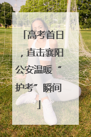 高考首日，直击襄阳公安温暖“护考”瞬间