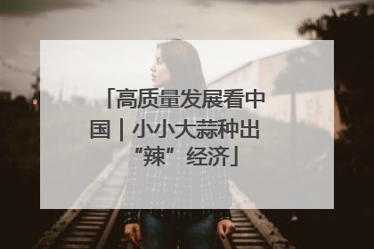 高质量发展看中国｜小小大蒜种出“辣”经济