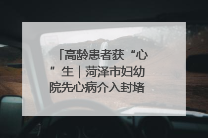 高龄患者获“心”生｜菏泽市妇幼院先心病介入封堵术实现技术突破