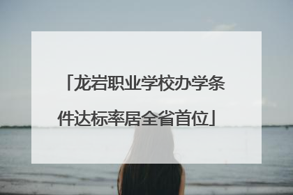龙岩职业学校办学条件达标率居全省首位
