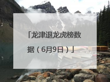 龙津退龙虎榜数据（6月9日）