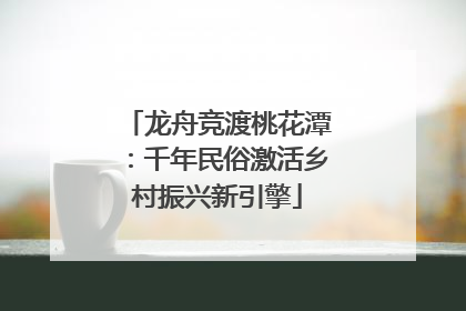 龙舟竞渡桃花潭：千年民俗激活乡村振兴新引擎