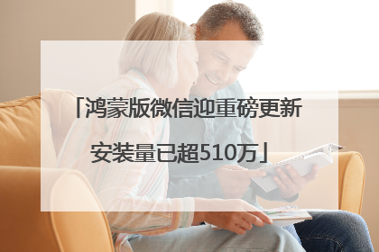 鸿蒙版微信迎重磅更新 安装量已超510万