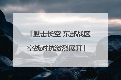 鹰击长空 东部战区空战对抗激烈展开