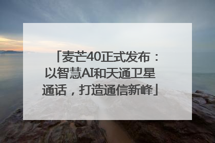 麦芒40正式发布：以智慧AI和天通卫星通话，打造通信新峰