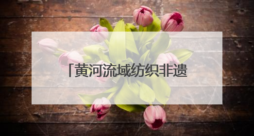 黄河流域纺织非遗大会在德州举行