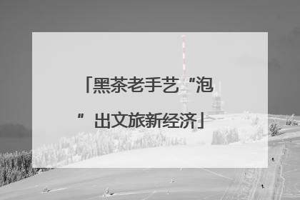 黑茶老手艺“泡”出文旅新经济
