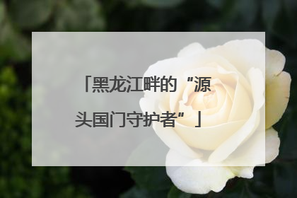 黑龙江畔的“源头国门守护者”
