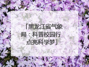 黑龙江省气象局：科普校园行 点亮科学梦