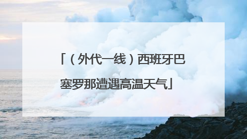 （外代一线）西班牙巴塞罗那遭遇高温天气