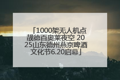 1000架无人机点靓德百奥莱夜空 2025山东德州燕京啤酒文化节6.20启幕