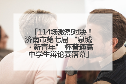 114场激烈对决！济南市第七届 “泉城・新青年” 杯普通高中学生辩论赛落幕