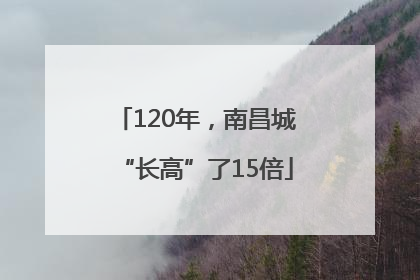 120年，南昌城“长高”了15倍