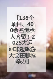 138个项目、400余名传承人齐聚！2025大运河非遗旅游大会在聊城举办