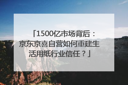 1500亿市场背后：京东京喜自营如何重建生活用纸行业信任？