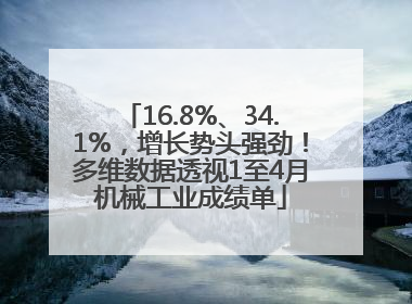 16.8%、34.1%，增长势头强劲！多维数据透视1至4月机械工业成绩单