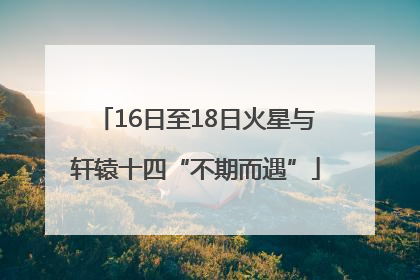 16日至18日火星与轩辕十四“不期而遇”