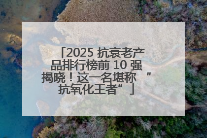 2025 抗衰老产品排行榜前 10 强揭晓！这一名堪称 “抗氧化王者”