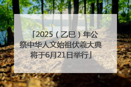 2025（乙巳）年公祭中华人文始祖伏羲大典将于6月21日举行