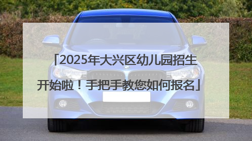 2025年大兴区幼儿园招生开始啦！手把手教您如何报名