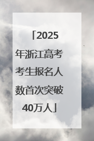 2025年浙江高考考生报名人数首次突破40万人