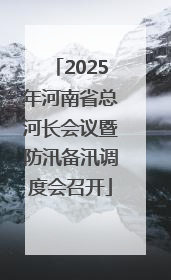2025年河南省总河长会议暨防汛备汛调度会召开