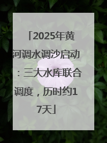 2025年黄河调水调沙启动：三大水库联合调度，历时约17天