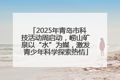 2025年青岛市科技活动周启动，崂山矿泉以“水”为媒，激发青少年科学探索热情